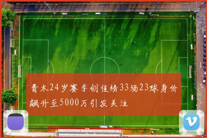 青木24岁赛季创佳绩33场23球身价飙升至5000万引发关注