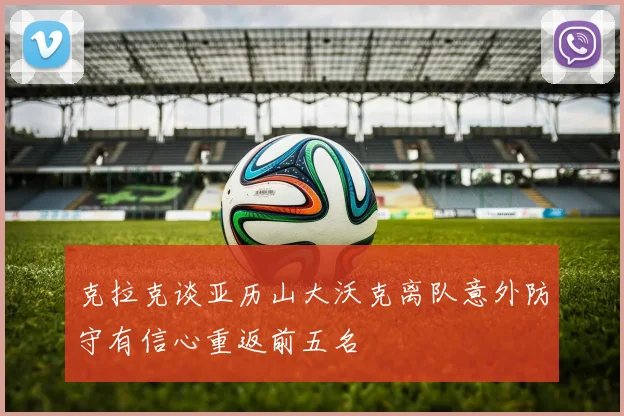 克拉克谈亚历山大沃克离队意外防守有信心重返前五名