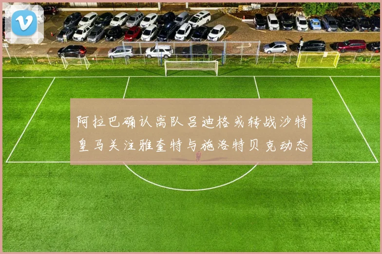阿拉巴确认离队吕迪格或转战沙特皇马关注雅奎特与施洛特贝克动态
