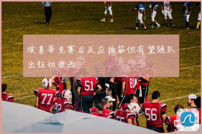 埃基蒂克赛后反应抽筋但有望随队出征切尔西