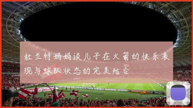 杜兰特妈妈谈儿子在火箭的快乐表现与球队状态的完美结合