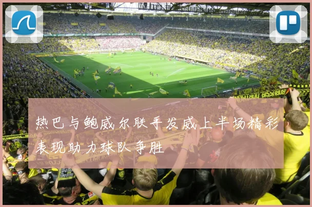 热巴与鲍威尔联手发威上半场精彩表现助力球队争胜