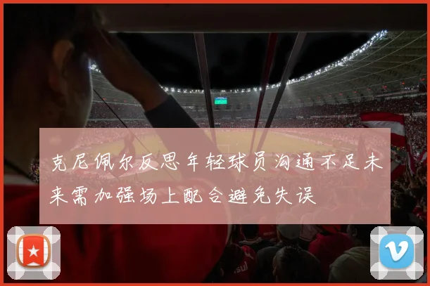 克尼佩尔反思年轻球员沟通不足未来需加强场上配合避免失误