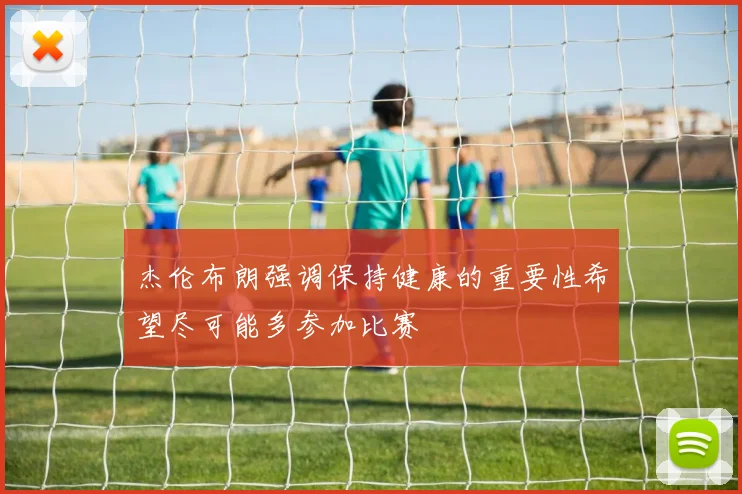 杰伦布朗强调保持健康的重要性希望尽可能多参加比赛