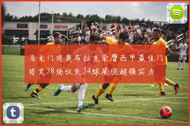 马竞门将奥布拉克荣膺西甲最佳门将奖38场仅失34球展现超强实力