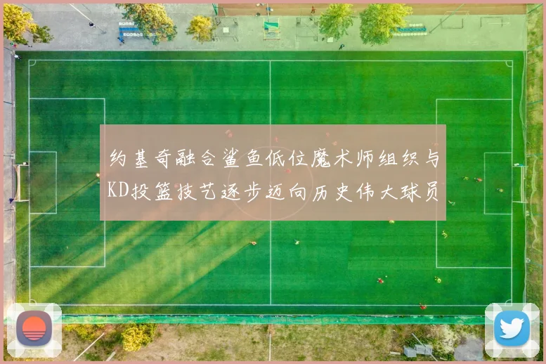 约基奇融合鲨鱼低位魔术师组织与KD投篮技艺逐步迈向历史伟大球员之路