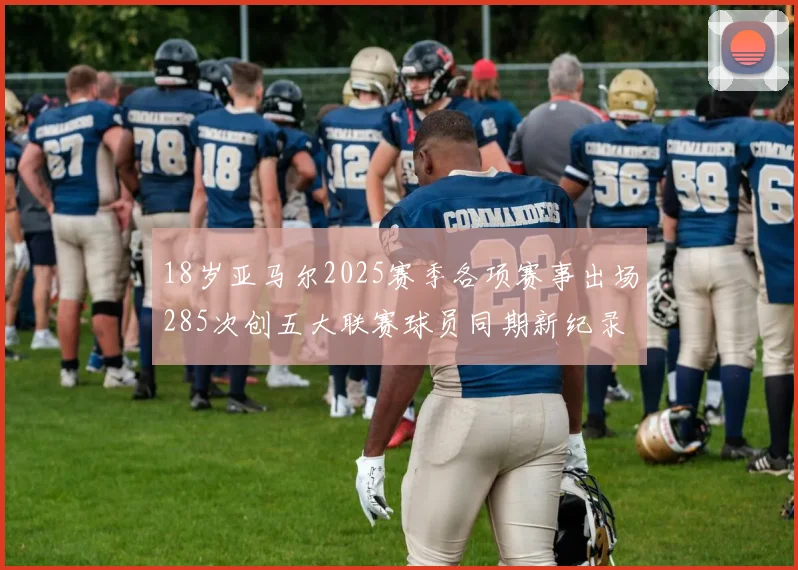 18岁亚马尔2025赛季各项赛事出场285次创五大联赛球员同期新纪录