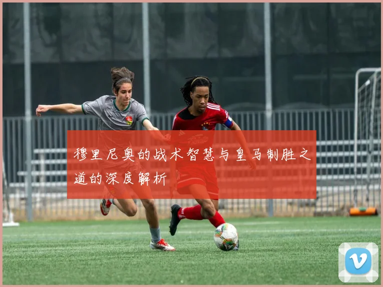 穆里尼奥的战术智慧与皇马制胜之道的深度解析