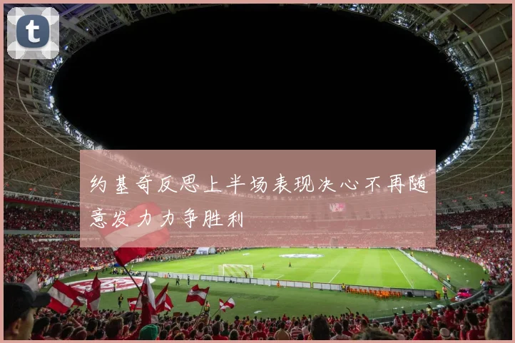 约基奇反思上半场表现决心不再随意发力力争胜利