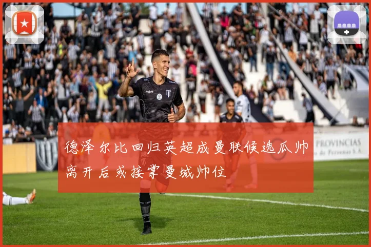 德泽尔比回归英超成曼联候选瓜帅离开后或接掌曼城帅位