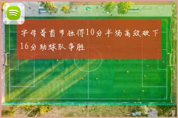 字母哥首节独得10分半场高效砍下16分助球队争胜