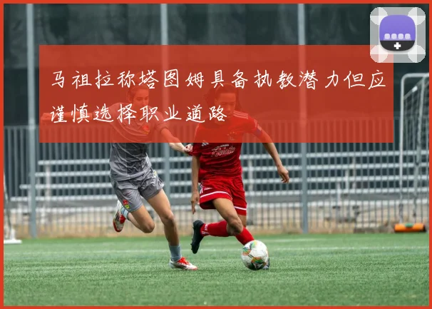 马祖拉称塔图姆具备执教潜力但应谨慎选择职业道路