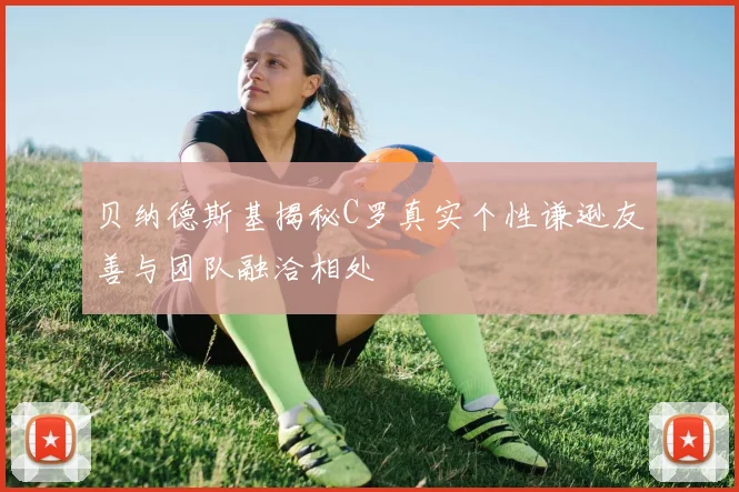 贝纳德斯基揭秘C罗真实个性谦逊友善与团队融洽相处