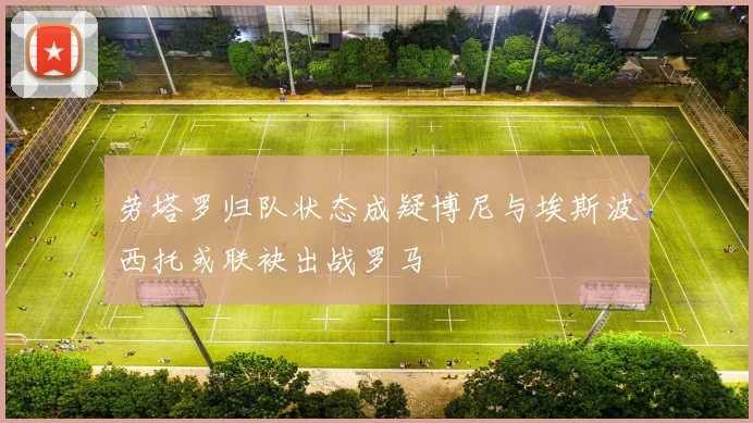 劳塔罗归队状态成疑博尼与埃斯波西托或联袂出战罗马