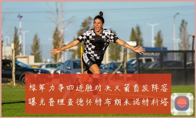 绿军力争四连胜对决火箭首发阵容曝光普理查德怀特布朗米诺特科塔齐上阵