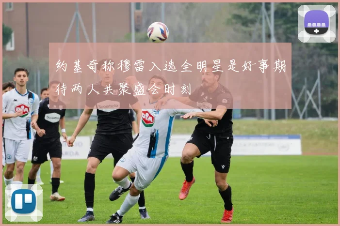 约基奇称穆雷入选全明星是好事期待两人共聚盛会时刻
