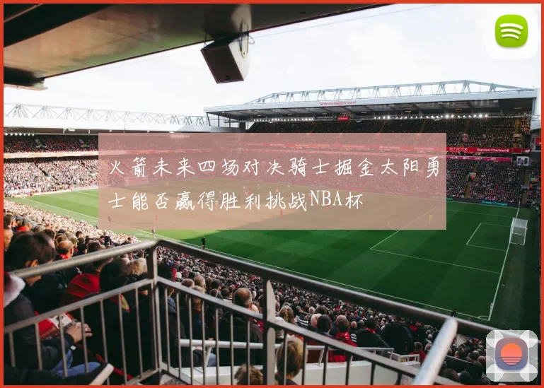 火箭未来四场对决骑士掘金太阳勇士能否赢得胜利挑战NBA杯