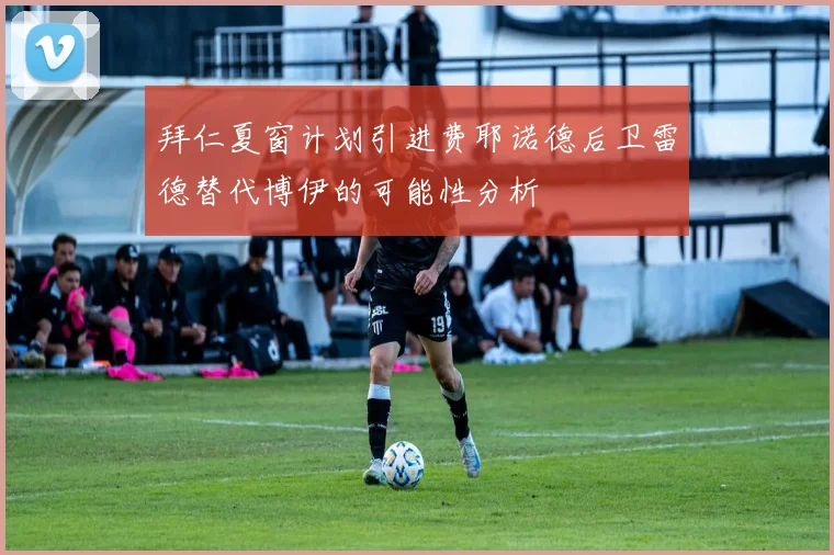拜仁夏窗计划引进费耶诺德后卫雷德替代博伊的可能性分析