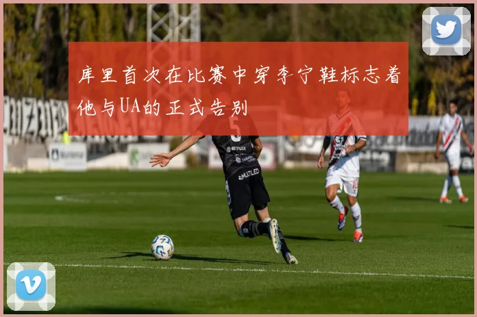 库里首次在比赛中穿李宁鞋标志着他与UA的正式告别