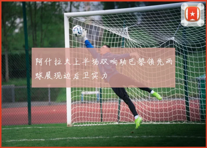 阿什拉夫上半场双响助巴黎领先两球展现边后卫实力