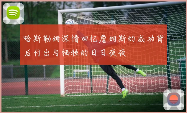 哈斯勒姆深情回忆詹姆斯的成功背后付出与牺牲的日日夜夜