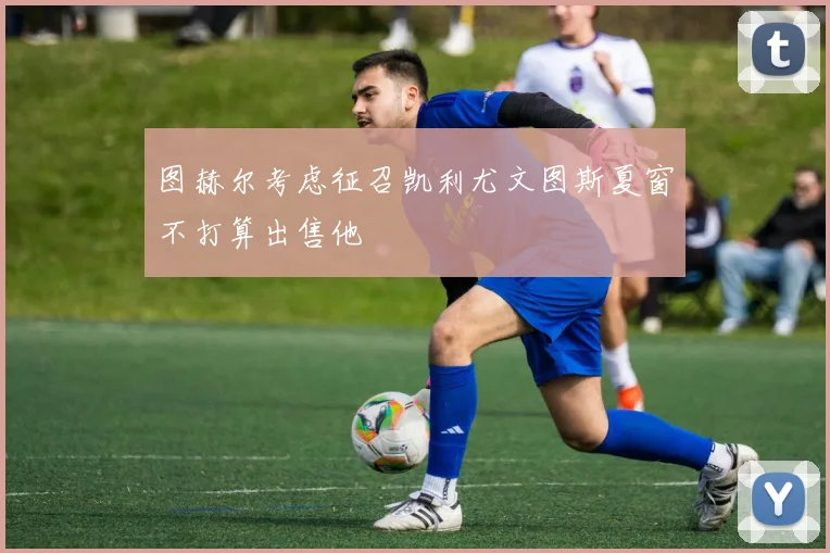 图赫尔考虑征召凯利尤文图斯夏窗不打算出售他