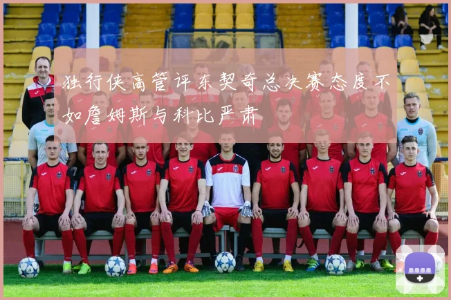 独行侠高管评东契奇总决赛态度不如詹姆斯与科比严肃