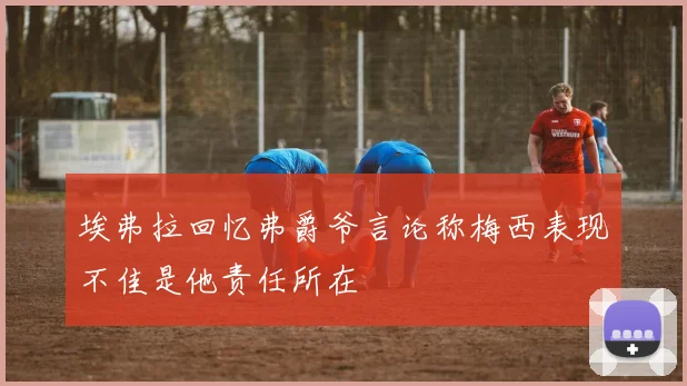 埃弗拉回忆弗爵爷言论称梅西表现不佳是他责任所在