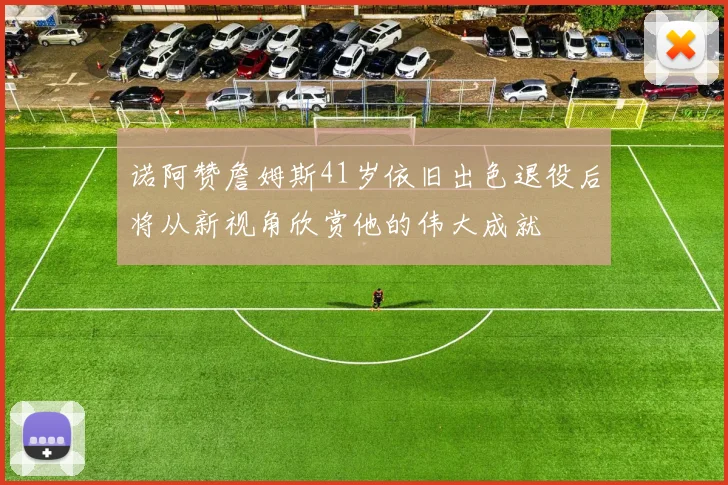 诺阿赞詹姆斯41岁依旧出色退役后将从新视角欣赏他的伟大成就
