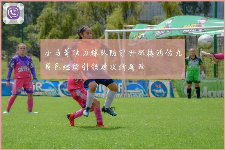 小马哥助力球队防守升级梅西伪九角色继续引领进攻新局面