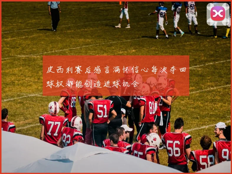 皮西利赛后感言满怀信心每次夺回球权都能创造进球机会
