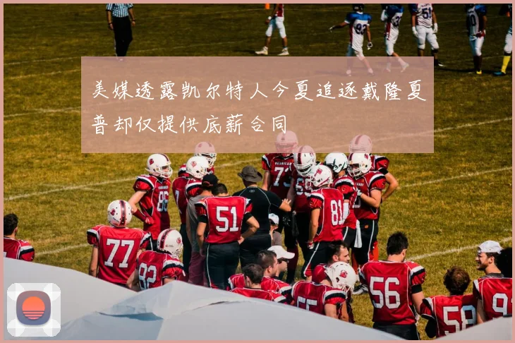 美媒透露凯尔特人今夏追逐戴隆夏普却仅提供底薪合同