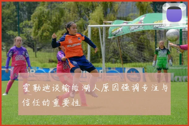霍勒迪谈输给湖人原因强调专注与信任的重要性
