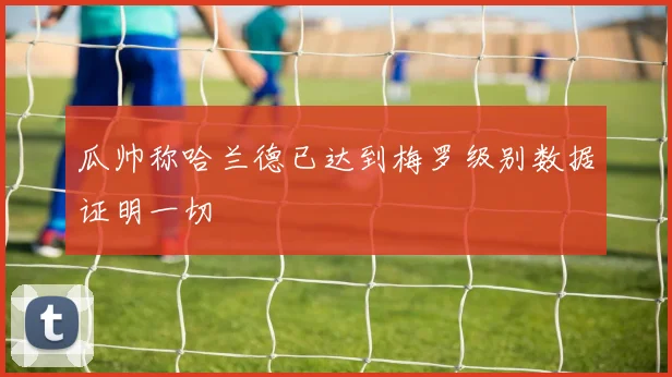 瓜帅称哈兰德已达到梅罗级别数据证明一切