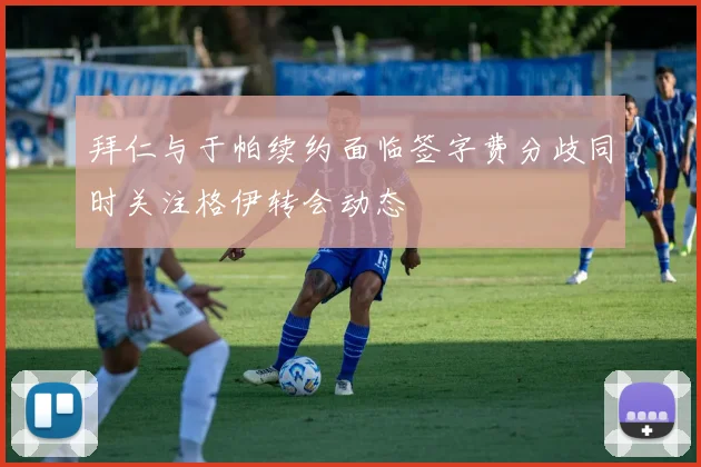 拜仁与于帕续约面临签字费分歧同时关注格伊转会动态