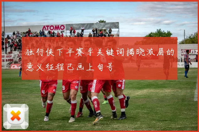 独行侠下半赛季关键词揭晓浓眉的意义征程已画上句号