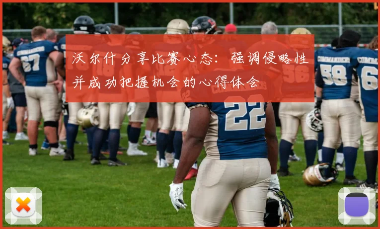 沃尔什分享比赛心态：强调侵略性并成功把握机会的心得体会