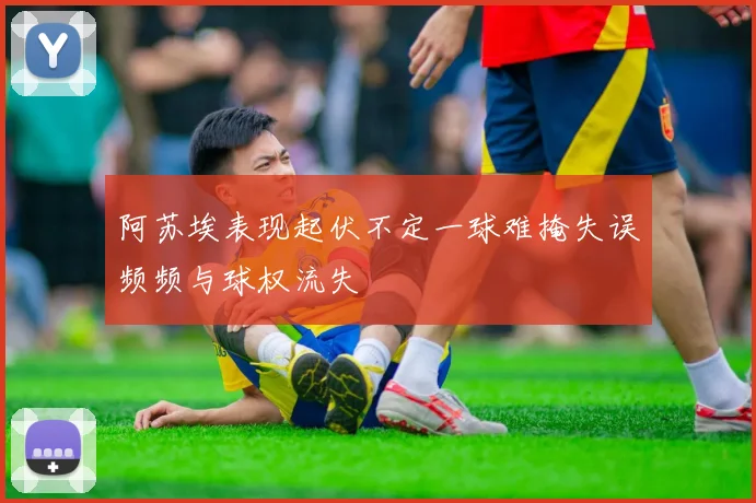阿苏埃表现起伏不定一球难掩失误频频与球权流失