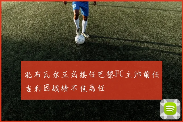 孔布瓦尔正式接任巴黎FC主帅前任吉利因战绩不佳离任