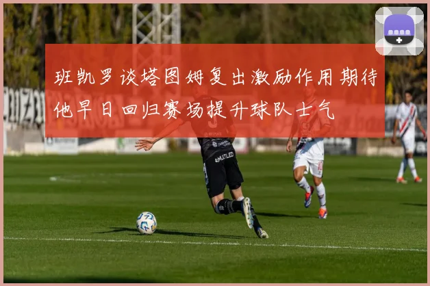 班凯罗谈塔图姆复出激励作用期待他早日回归赛场提升球队士气