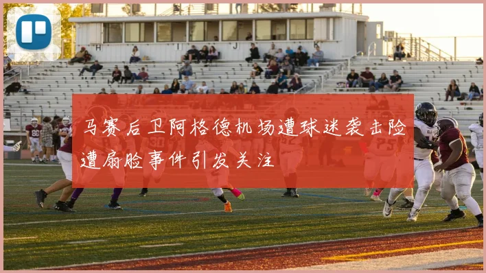 马赛后卫阿格德机场遭球迷袭击险遭扇脸事件引发关注
