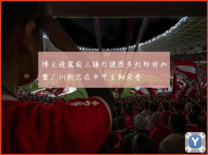 博主透露前三镇外援图多列即将加盟广州豹志在中甲金靴荣誉